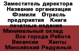 Заместитель директора › Название организации ­ Фэмили › Отрасль предприятия ­ Книги, печатные издания › Минимальный оклад ­ 18 000 - Все города Работа » Вакансии   . Ханты-Мансийский,Радужный г.